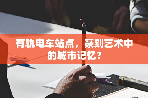 有轨电车站点，篆刻艺术中的城市记忆？
