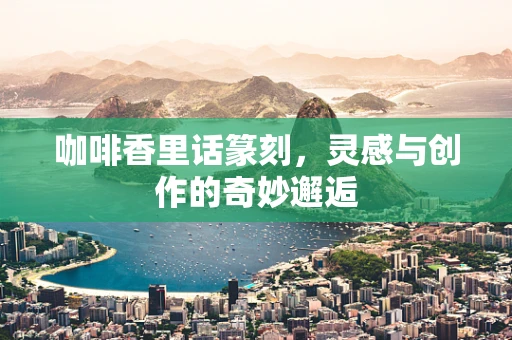 咖啡香里话篆刻，灵感与创作的奇妙邂逅