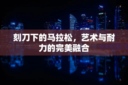 刻刀下的马拉松，艺术与耐力的完美融合