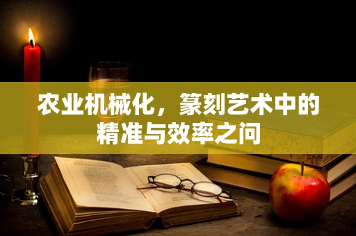 农业机械化，篆刻艺术中的精准与效率之问