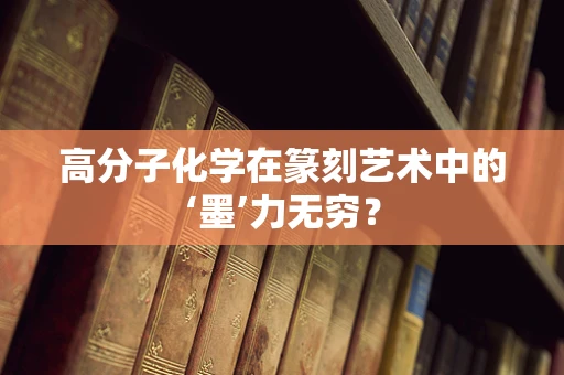 高分子化学在篆刻艺术中的‘墨’力无穷？