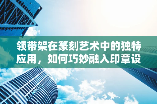领带架在篆刻艺术中的独特应用，如何巧妙融入印章设计？