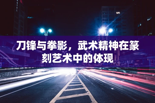 刀锋与拳影，武术精神在篆刻艺术中的体现