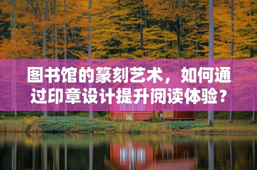 图书馆的篆刻艺术，如何通过印章设计提升阅读体验？