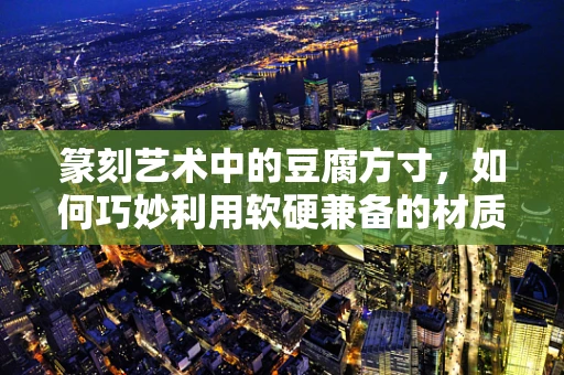 篆刻艺术中的豆腐方寸，如何巧妙利用软硬兼备的材质？