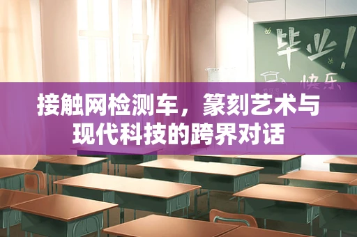 接触网检测车，篆刻艺术与现代科技的跨界对话