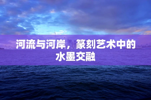 河流与河岸，篆刻艺术中的水墨交融