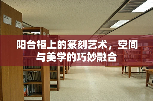 阳台柜上的篆刻艺术，空间与美学的巧妙融合
