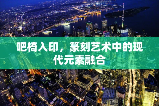 吧椅入印，篆刻艺术中的现代元素融合