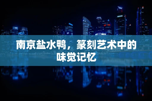 南京盐水鸭，篆刻艺术中的味觉记忆
