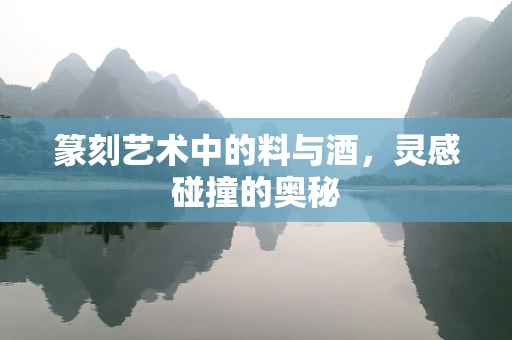篆刻艺术中的料与酒，灵感碰撞的奥秘