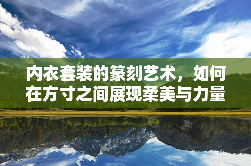 内衣套装的篆刻艺术，如何在方寸之间展现柔美与力量？