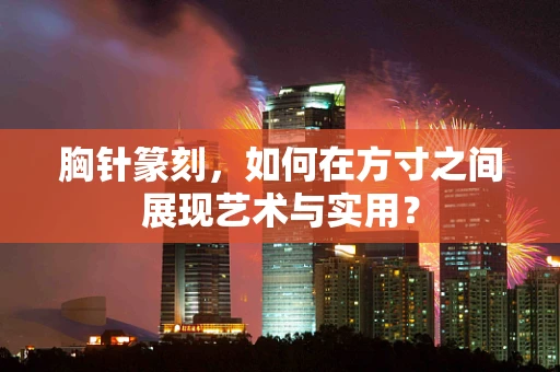 胸针篆刻，如何在方寸之间展现艺术与实用？