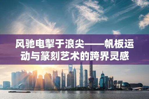 风驰电掣于浪尖——帆板运动与篆刻艺术的跨界灵感
