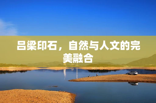 吕梁印石，自然与人文的完美融合