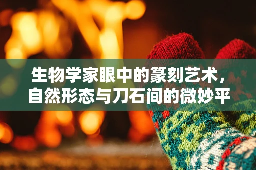 生物学家眼中的篆刻艺术，自然形态与刀石间的微妙平衡