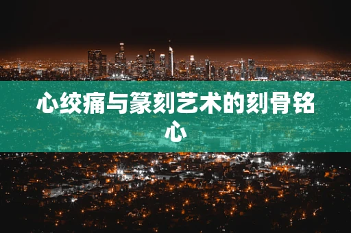 心绞痛与篆刻艺术的刻骨铭心