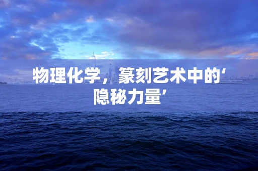 物理化学，篆刻艺术中的‘隐秘力量’