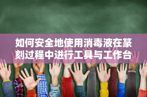 如何安全地使用消毒液在篆刻过程中进行工具与工作台的清洁？