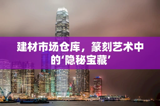 建材市场仓库，篆刻艺术中的‘隐秘宝藏’