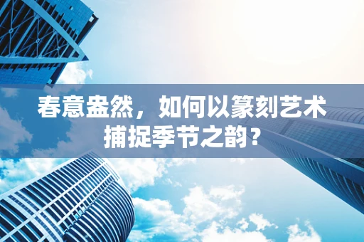 春意盎然，如何以篆刻艺术捕捉季节之韵？