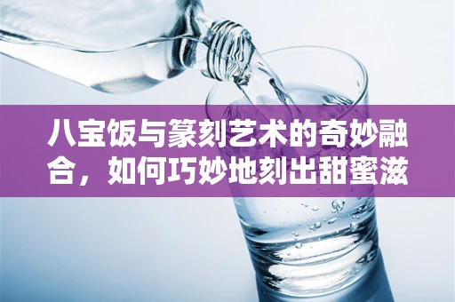 八宝饭与篆刻艺术的奇妙融合，如何巧妙地刻出甜蜜滋味？