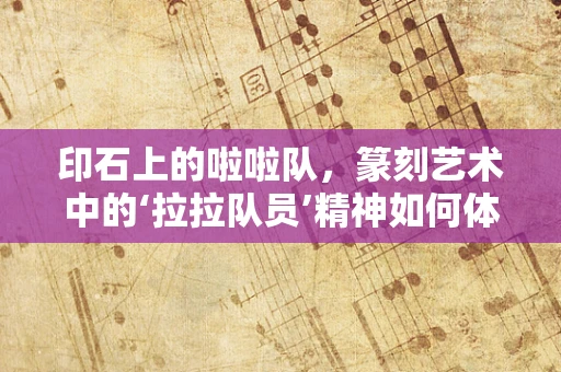 印石上的啦啦队，篆刻艺术中的‘拉拉队员’精神如何体现？