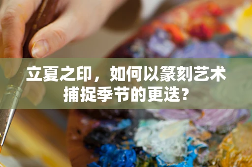 立夏之印，如何以篆刻艺术捕捉季节的更迭？