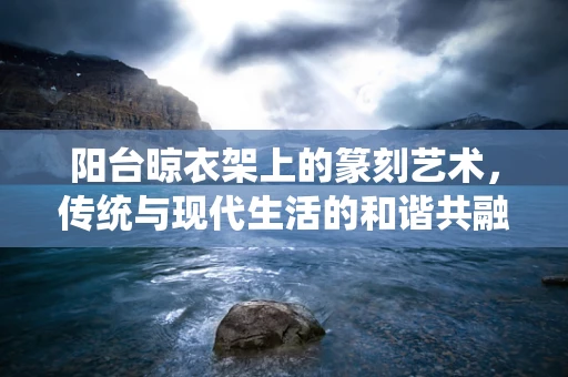 阳台晾衣架上的篆刻艺术，传统与现代生活的和谐共融