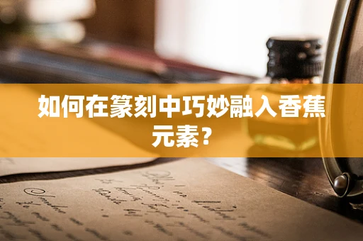 如何在篆刻中巧妙融入香蕉元素？