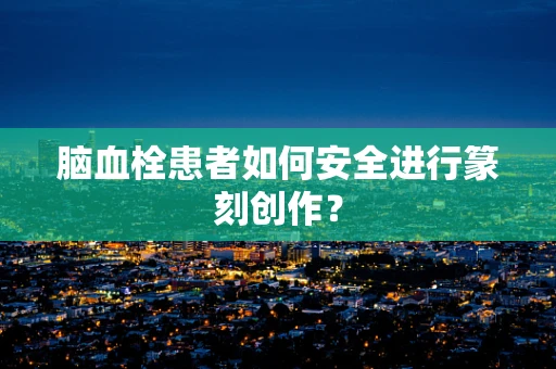 脑血栓患者如何安全进行篆刻创作？
