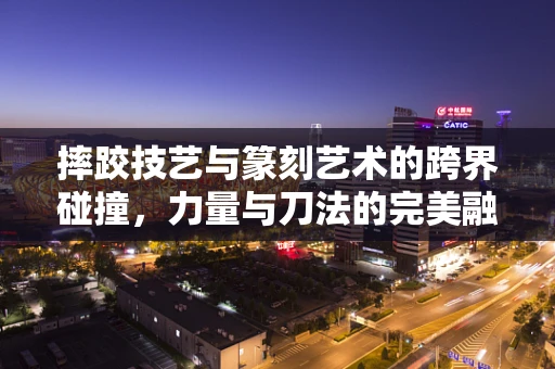 摔跤技艺与篆刻艺术的跨界碰撞，力量与刀法的完美融合