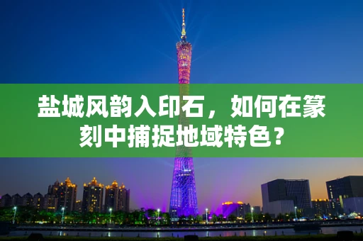 盐城风韵入印石，如何在篆刻中捕捉地域特色？