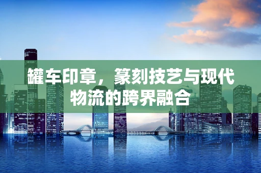 罐车印章，篆刻技艺与现代物流的跨界融合