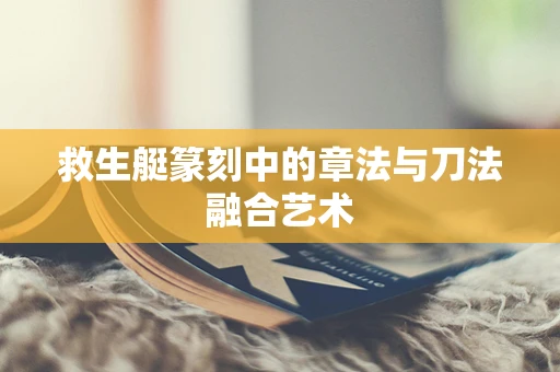 救生艇篆刻中的章法与刀法融合艺术
