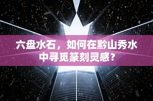 六盘水石，如何在黔山秀水中寻觅篆刻灵感？