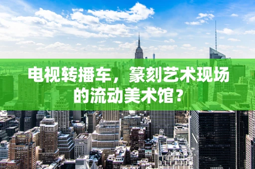 电视转播车，篆刻艺术现场的流动美术馆？