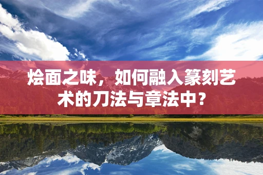 烩面之味，如何融入篆刻艺术的刀法与章法中？
