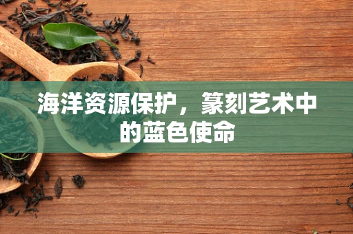 海洋资源保护，篆刻艺术中的蓝色使命