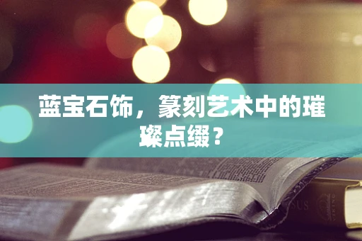 蓝宝石饰，篆刻艺术中的璀璨点缀？