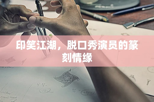 印笑江湖，脱口秀演员的篆刻情缘
