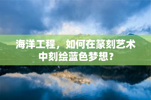 海洋工程，如何在篆刻艺术中刻绘蓝色梦想？