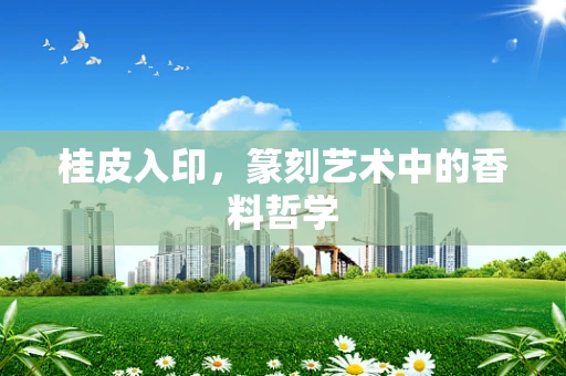 桂皮入印，篆刻艺术中的香料哲学