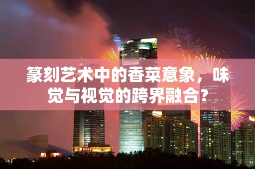 篆刻艺术中的香菜意象，味觉与视觉的跨界融合？