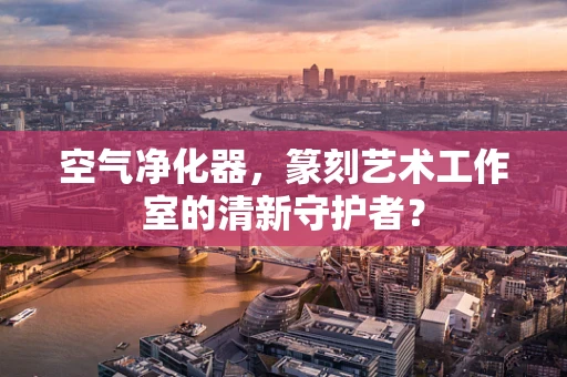空气净化器，篆刻艺术工作室的清新守护者？