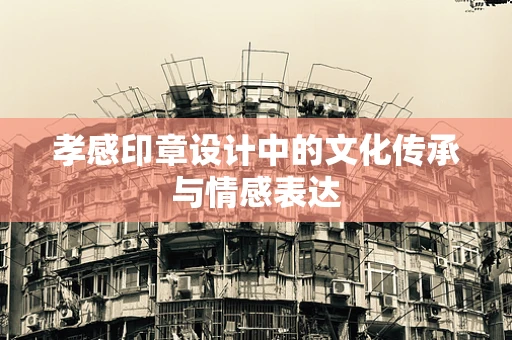 孝感印章设计中的文化传承与情感表达