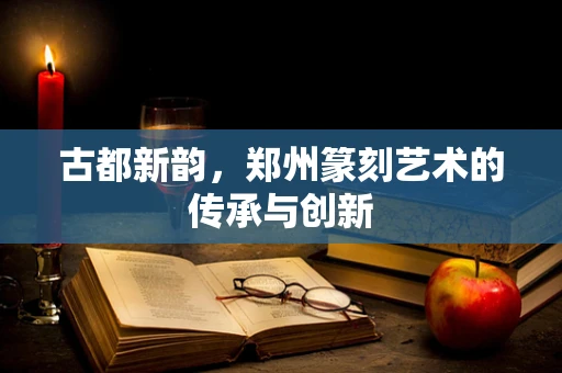 古都新韵，郑州篆刻艺术的传承与创新