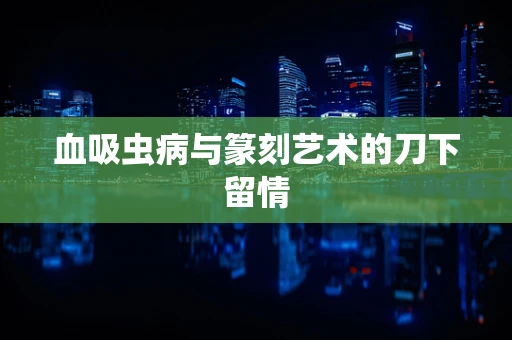 血吸虫病与篆刻艺术的刀下留情