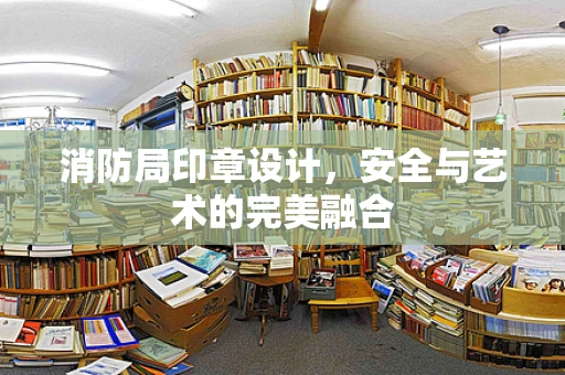 消防局印章设计，安全与艺术的完美融合
