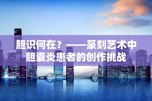 胆识何在？——篆刻艺术中胆囊炎患者的创作挑战